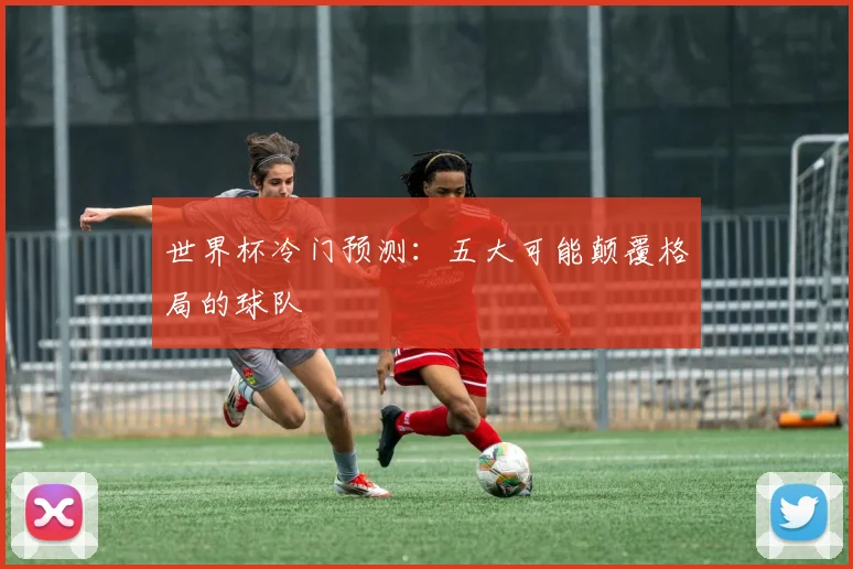 世界杯冷门预测：五大可能颠覆格局的球队
