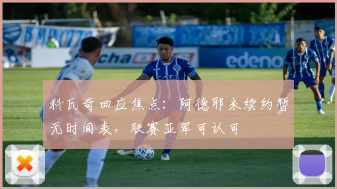 科瓦奇回应焦点：阿德耶米续约暂无时间表，联赛亚军可认可