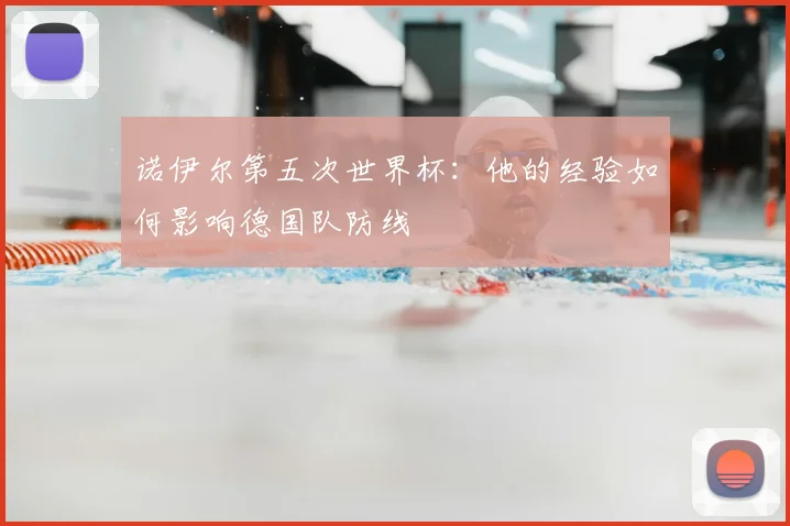 诺伊尔第五次世界杯:他的经验如何影响德国队防线