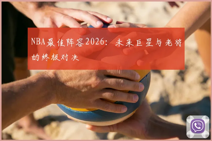 NBA最佳阵容2026：未来巨星与老将的终极对决