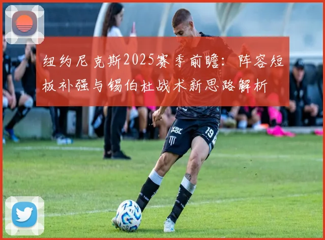 纽约尼克斯2025赛季前瞻：阵容短板补强与锡伯杜战术新思路解析
