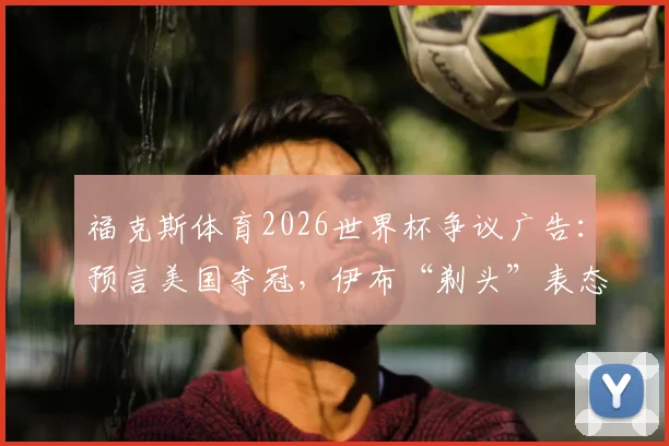 福克斯体育2026世界杯争议广告：预言美国夺冠，伊布“剃头”表态引发球迷热议