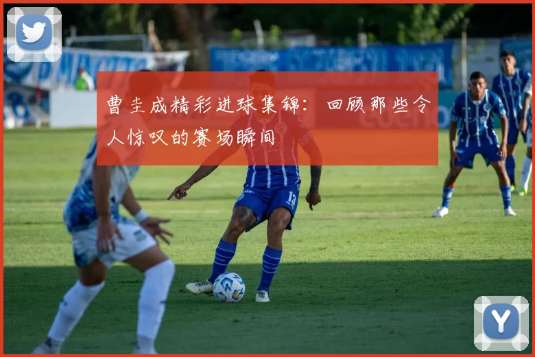 曹圭成精彩进球集锦：回顾那些令人惊叹的赛场瞬间