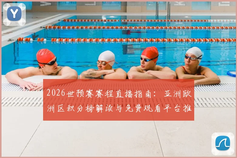 2026世预赛赛程直播指南：亚洲欧洲区积分榜解读与免费观看平台推荐