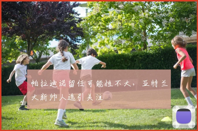 帕拉迪诺留任可能性不大，亚特兰大新帅人选引关注